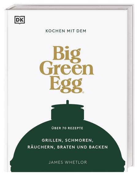 Big Green Egg Kochbuch: Kochen mit dem Big Green Egg - Grillen, Schmoren, Räuchern, Braten und Backen - über 70 Rezepte