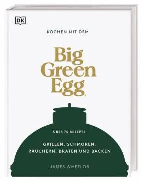 Big Green Egg Kochbuch: Kochen mit dem Big Green Egg - Grillen, Schmoren, Räuchern, Braten und Backen - über 70 Rezepte